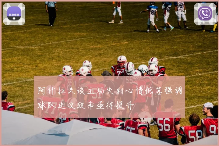 阿什拉夫谈主场失利心情低落强调球队进攻效率亟待提升
