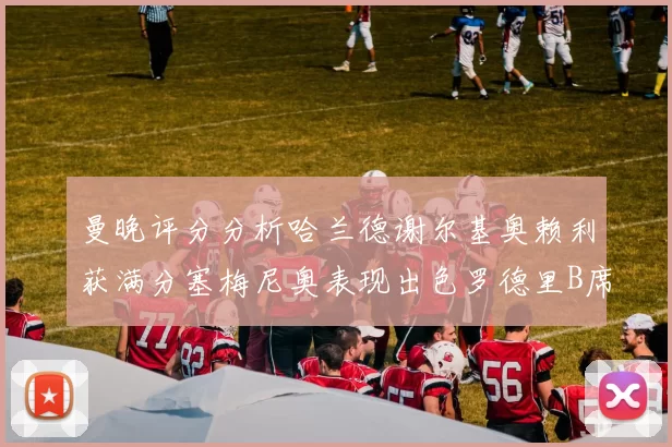 曼晚评分分析哈兰德谢尔基奥赖利获满分塞梅尼奥表现出色罗德里B席评分7分