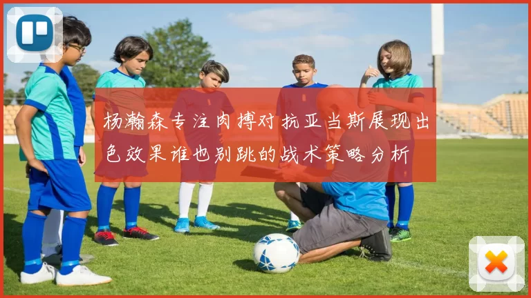 杨瀚森专注肉搏对抗亚当斯展现出色效果谁也别跳的战术策略分析