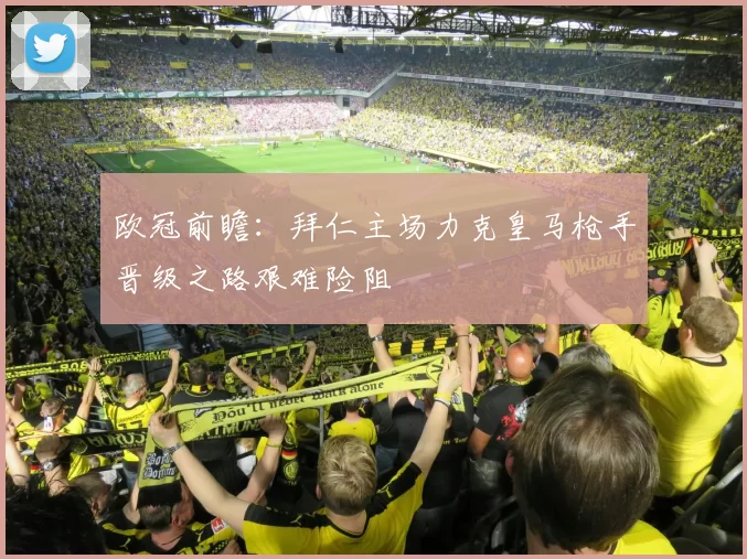 欧冠前瞻：拜仁主场力克皇马枪手晋级之路艰难险阻