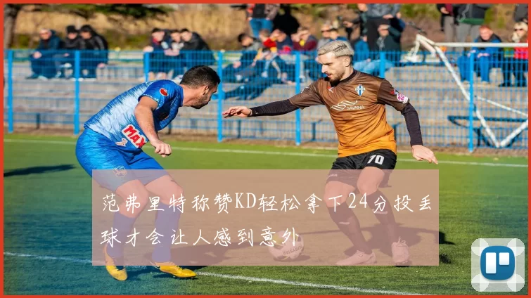 范弗里特称赞KD轻松拿下24分投丢球才会让人感到意外