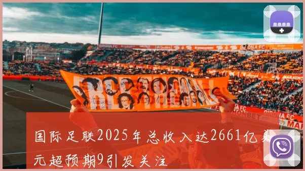 国际足联2025年总收入达2661亿美元超预期9引发关注