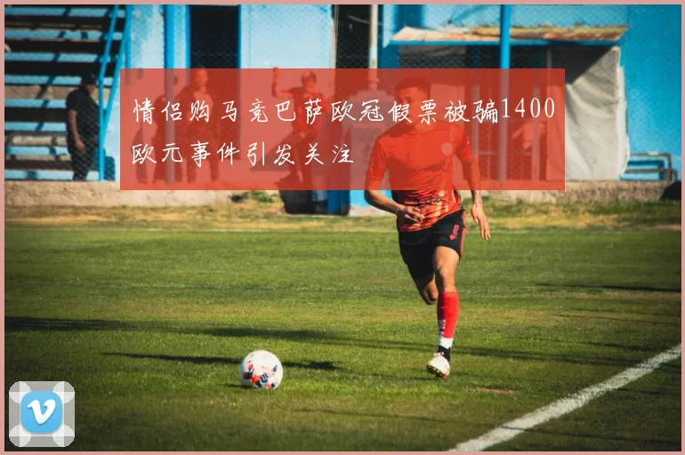 情侣购马竞巴萨欧冠假票被骗1400欧元事件引发关注