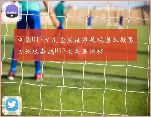 中国U17女足全家福照展现团队凝聚力积极备战U17女足亚洲杯