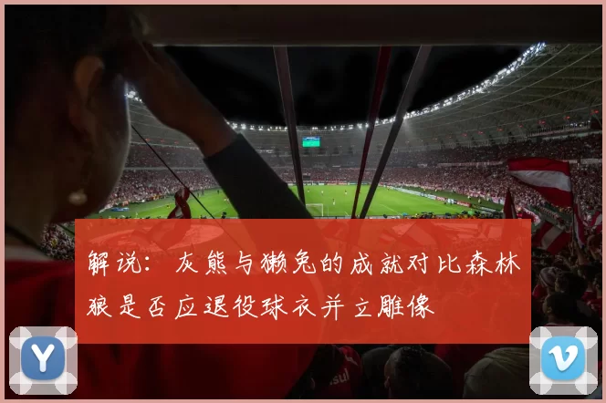 解说：灰熊与獭兔的成就对比森林狼是否应退役球衣并立雕像