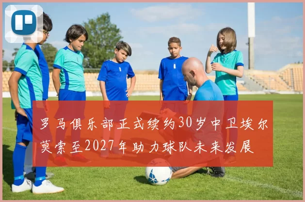 罗马俱乐部正式续约30岁中卫埃尔莫索至2027年助力球队未来发展