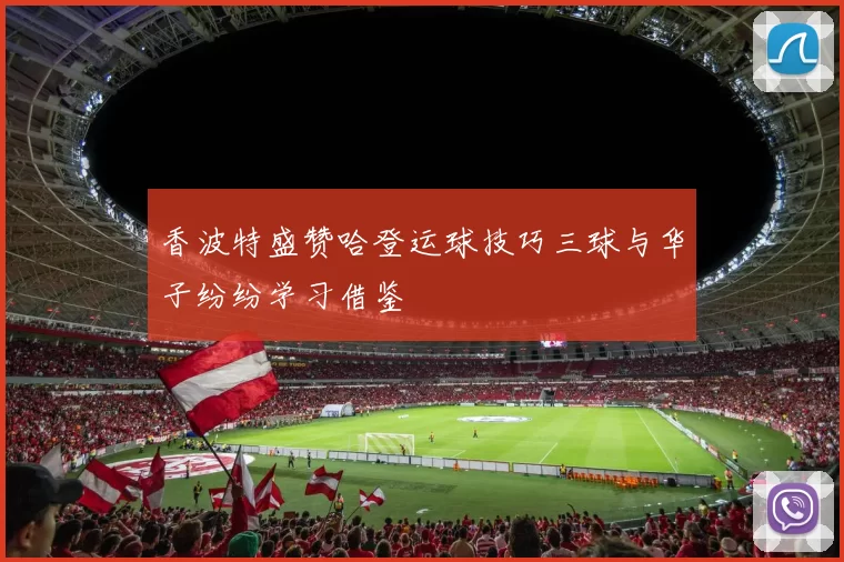 香波特盛赞哈登运球技巧三球与华子纷纷学习借鉴