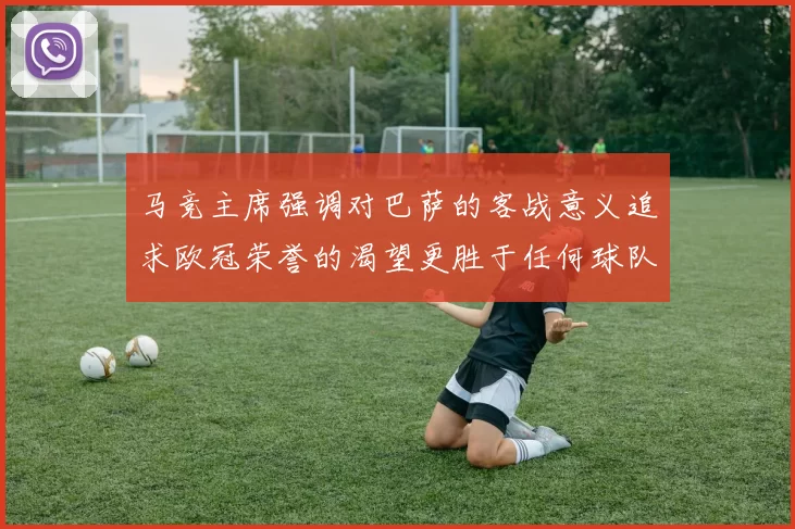 马竞主席强调对巴萨的客战意义追求欧冠荣誉的渴望更胜于任何球队