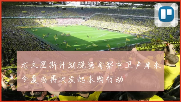 尤文图斯计划现场考察中卫卢库米今夏或再次发起求购行动