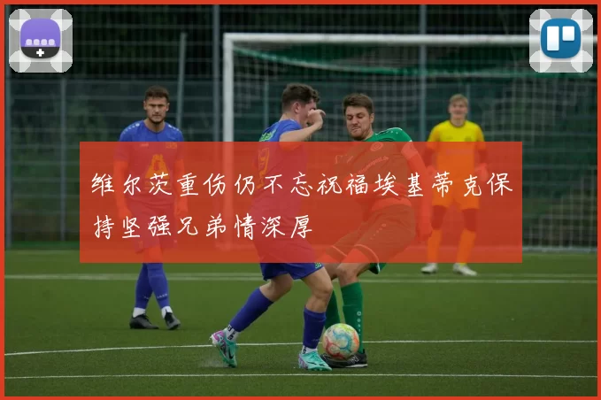 维尔茨重伤仍不忘祝福埃基蒂克保持坚强兄弟情深厚