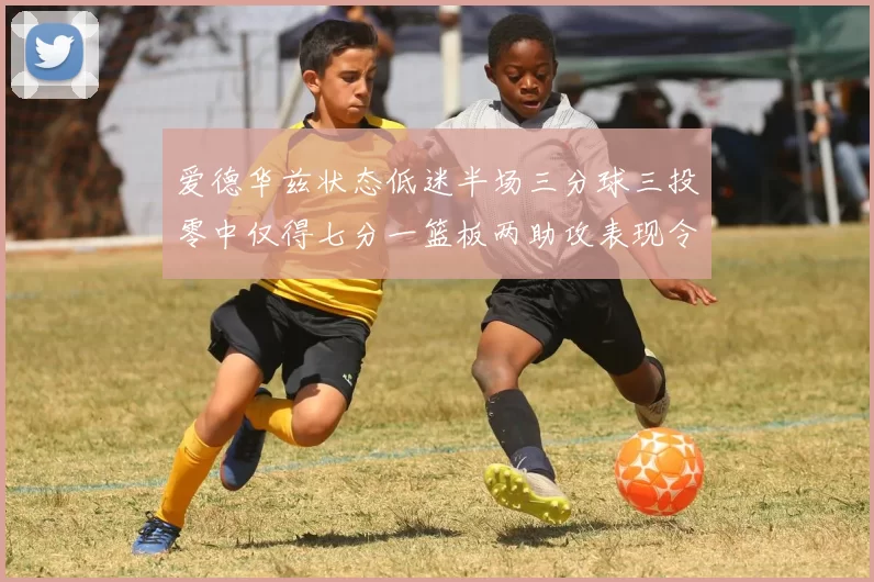 爱德华兹状态低迷半场三分球三投零中仅得七分一篮板两助攻表现令人失望