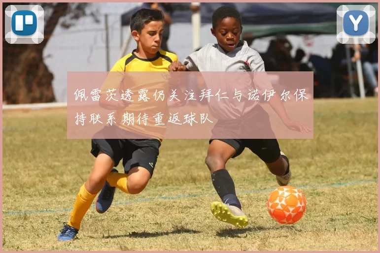 佩雷茨透露仍关注拜仁与诺伊尔保持联系期待重返球队