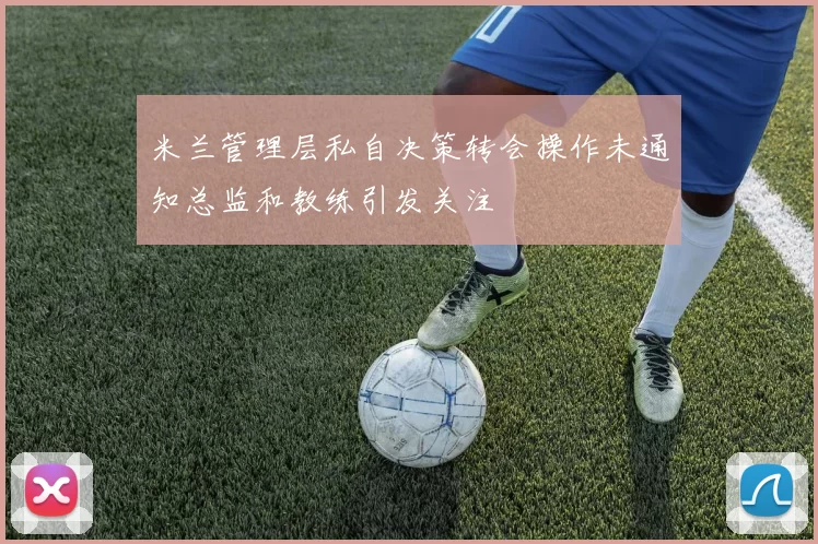 米兰管理层私自决策转会操作未通知总监和教练引发关注