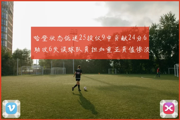 哈登状态低迷25投仅9中贡献24分6助攻6失误球队负担加重正负值惨淡6