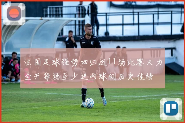 法国足球强势回归近11场比赛火力全开每场至少进两球创历史佳绩